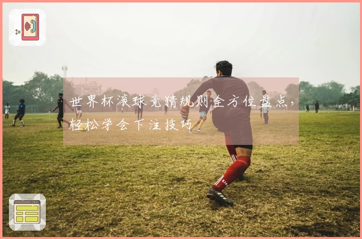 世界杯滚球竞猜规则全方位盘点，轻松学会下注技巧