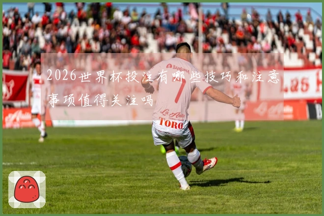 2026世界杯投注有哪些技巧和注意事项值得关注吗