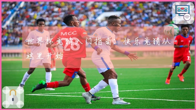 世界杯竞猜入门指南：快乐竞猜从这里开始