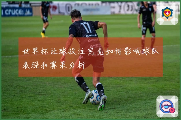 世界杯让球投注究竟如何影响球队表现和赛果分析