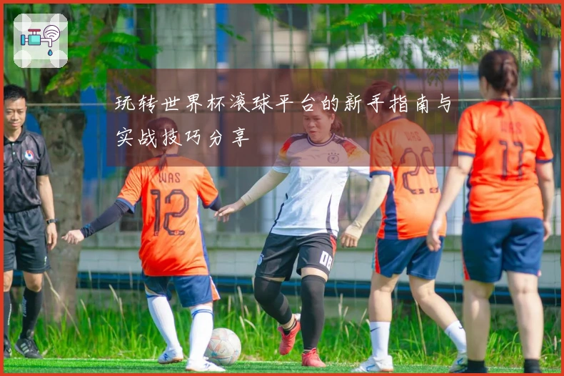 玩转世界杯滚球平台的新手指南与实战技巧分享
