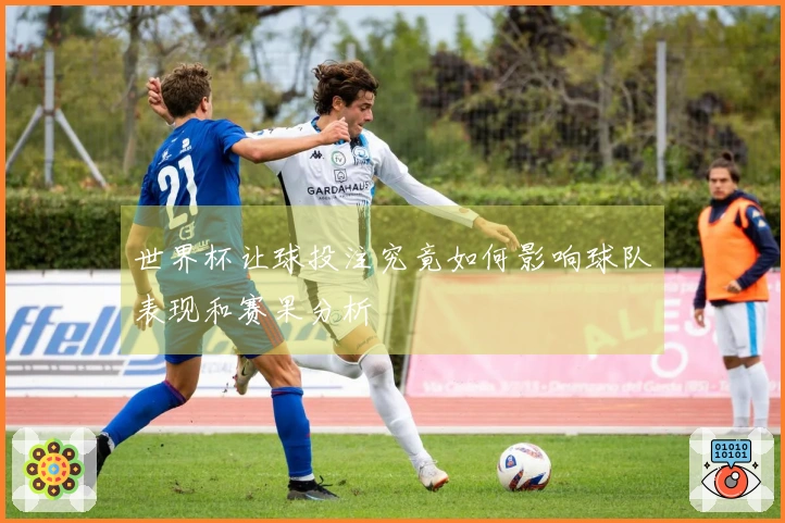 世界杯让球投注究竟如何影响球队表现和赛果分析