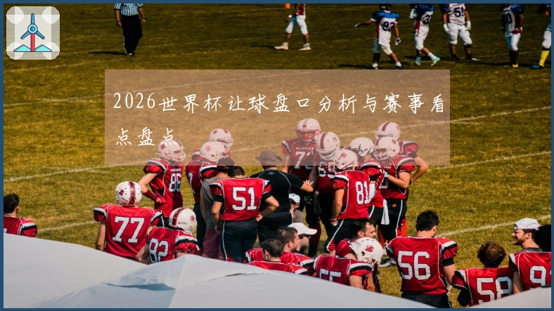 2026世界杯让球盘口分析与赛事看点盘点