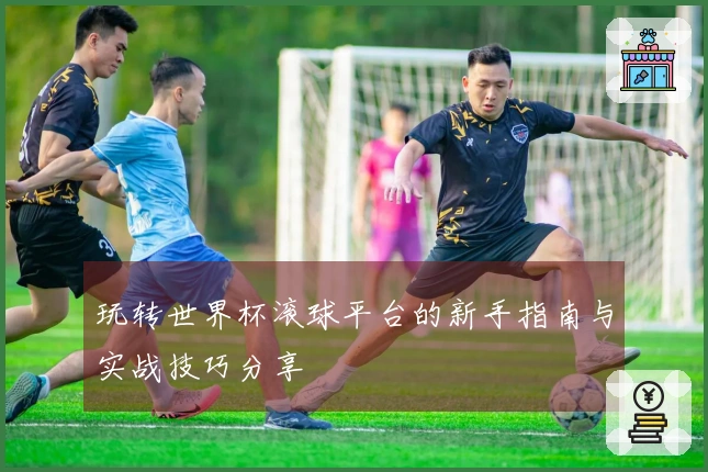 玩转世界杯滚球平台的新手指南与实战技巧分享