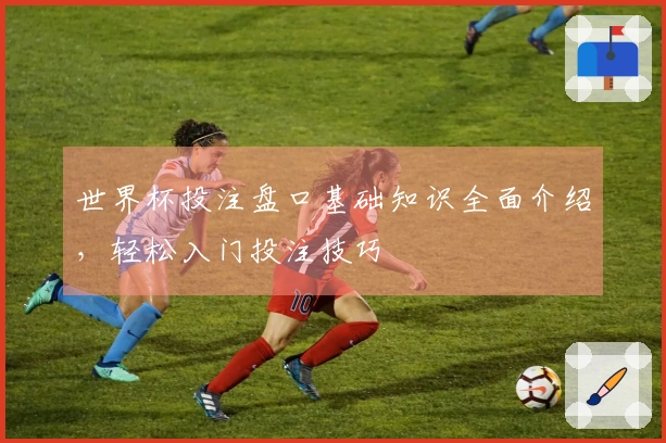 世界杯投注盘口基础知识全面介绍，轻松入门投注技巧