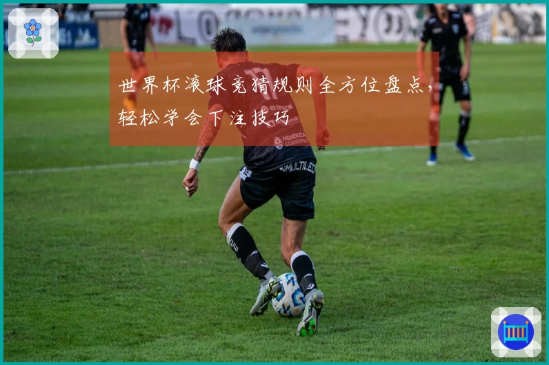 世界杯滚球竞猜规则全方位盘点，轻松学会下注技巧