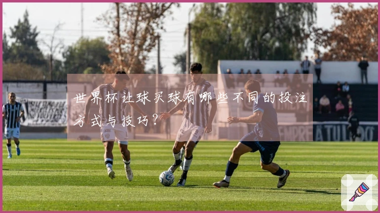 世界杯让球买球有哪些不同的投注方式与技巧？